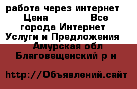 работа через интернет › Цена ­ 30 000 - Все города Интернет » Услуги и Предложения   . Амурская обл.,Благовещенский р-н